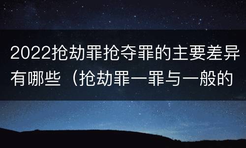 2022抢劫罪抢夺罪的主要差异有哪些（抢劫罪一罪与一般的抢劫罪区别）