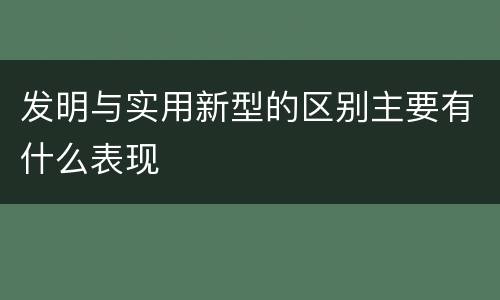 发明与实用新型的区别主要有什么表现
