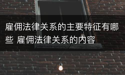 雇佣法律关系的主要特征有哪些 雇佣法律关系的内容