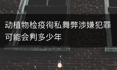 动植物检疫徇私舞弊涉嫌犯罪可能会判多少年