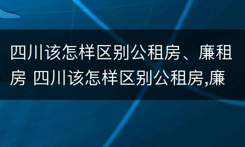 四川该怎样区别公租房、廉租房 四川该怎样区别公租房,廉租房呢