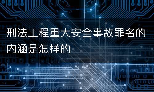 刑法工程重大安全事故罪名的内涵是怎样的