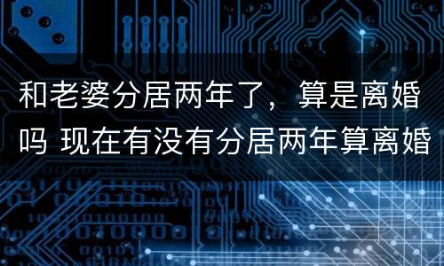 和老婆分居两年了，算是离婚吗 现在有没有分居两年算离婚的