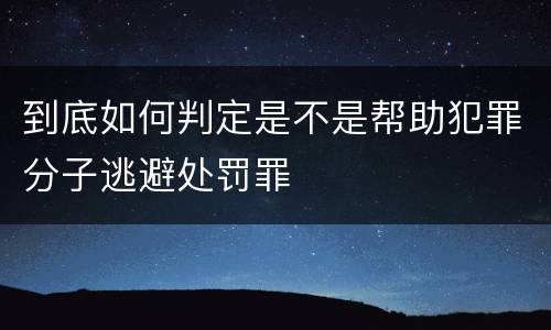 到底如何判定是不是帮助犯罪分子逃避处罚罪