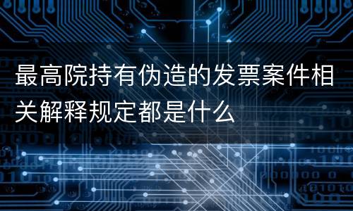 最高院持有伪造的发票案件相关解释规定都是什么