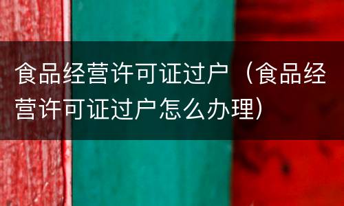 食品经营许可证过户（食品经营许可证过户怎么办理）