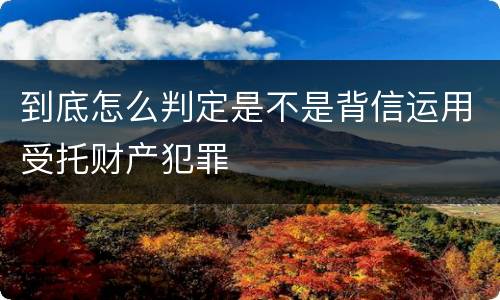 到底怎么判定是不是背信运用受托财产犯罪