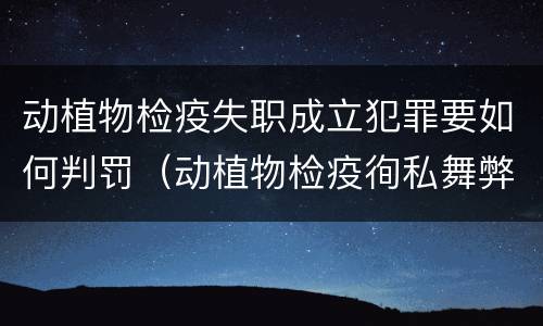动植物检疫失职成立犯罪要如何判罚（动植物检疫徇私舞弊罪量刑）