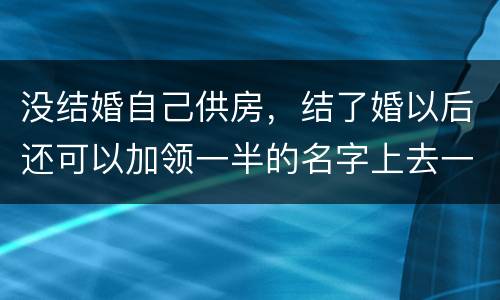 没结婚自己供房，结了婚以后还可以加领一半的名字上去一起供房吗