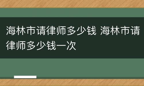 海林市请律师多少钱 海林市请律师多少钱一次