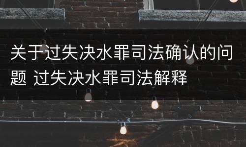 关于过失决水罪司法确认的问题 过失决水罪司法解释