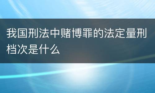 我国刑法中赌博罪的法定量刑档次是什么