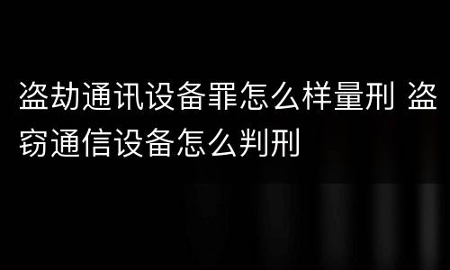 盗劫通讯设备罪怎么样量刑 盗窃通信设备怎么判刑
