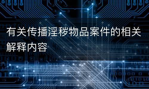 有关传播淫秽物品案件的相关解释内容