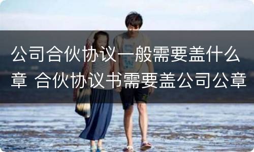 公司合伙协议一般需要盖什么章 合伙协议书需要盖公司公章吗??