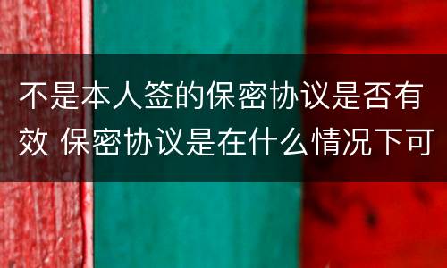 不是本人签的保密协议是否有效 保密协议是在什么情况下可以签的?