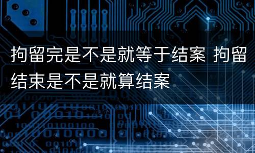 拘留完是不是就等于结案 拘留结束是不是就算结案