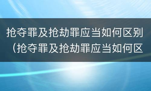 抢夺罪及抢劫罪应当如何区别（抢夺罪及抢劫罪应当如何区别判刑）