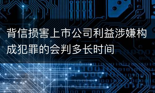 背信损害上市公司利益涉嫌构成犯罪的会判多长时间