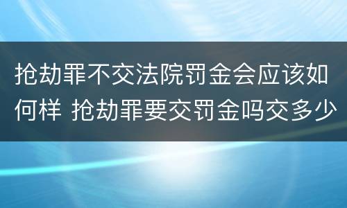 抢劫罪不交法院罚金会应该如何样 抢劫罪要交罚金吗交多少罚金