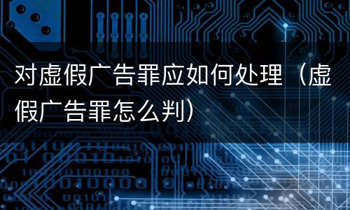 对虚假广告罪应如何处理（虚假广告罪怎么判）