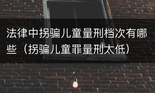 法律中拐骗儿童量刑档次有哪些（拐骗儿童罪量刑太低）