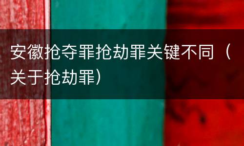 安徽抢夺罪抢劫罪关键不同（关于抢劫罪）
