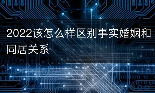 2022该怎么样区别事实婚姻和同居关系