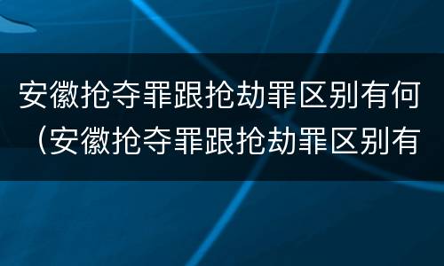 安徽抢夺罪跟抢劫罪区别有何（安徽抢夺罪跟抢劫罪区别有何不同）