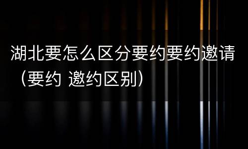 湖北要怎么区分要约要约邀请（要约 邀约区别）