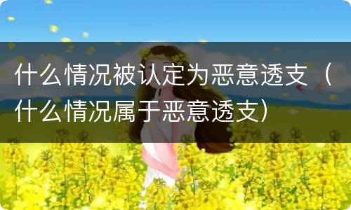 什么情况被认定为恶意透支（什么情况属于恶意透支）