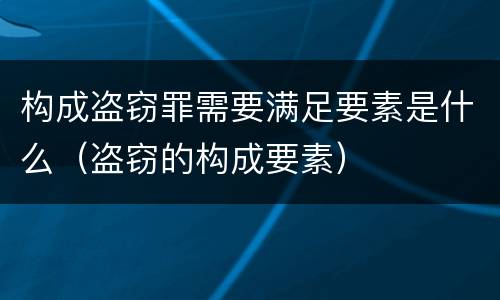 构成盗窃罪需要满足要素是什么（盗窃的构成要素）