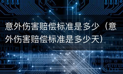 意外伤害赔偿标准是多少（意外伤害赔偿标准是多少天）