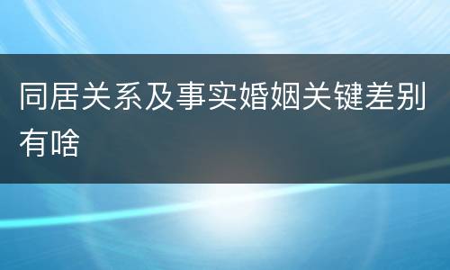 同居关系及事实婚姻关键差别有啥