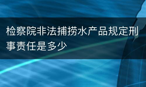 检察院非法捕捞水产品规定刑事责任是多少