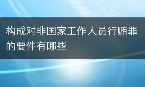 构成对非国家工作人员行贿罪的要件有哪些