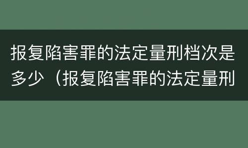 报复陷害罪的法定量刑档次是多少（报复陷害罪的法定量刑档次是多少啊）