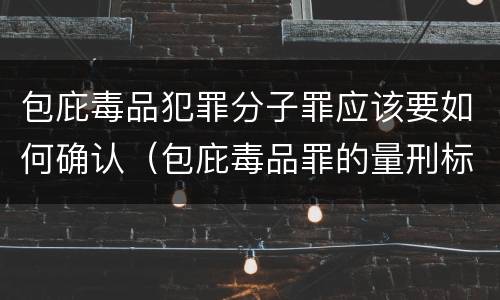 包庇毒品犯罪分子罪应该要如何确认（包庇毒品罪的量刑标准）