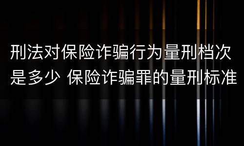 刑法对保险诈骗行为量刑档次是多少 保险诈骗罪的量刑标准