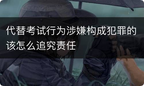代替考试行为涉嫌构成犯罪的该怎么追究责任