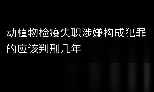 动植物检疫失职涉嫌构成犯罪的应该判刑几年