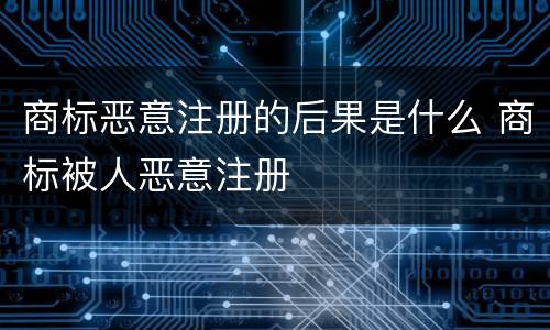 商标恶意注册的后果是什么 商标被人恶意注册