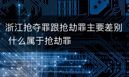 浙江抢夺罪跟抢劫罪主要差别 什么属于抢劫罪