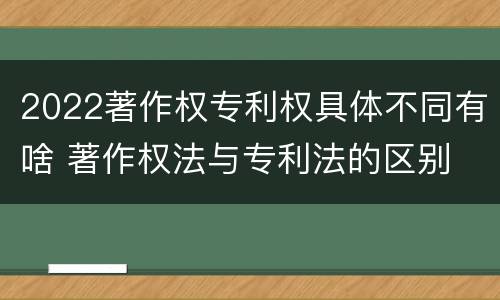 2022著作权专利权具体不同有啥 著作权法与专利法的区别