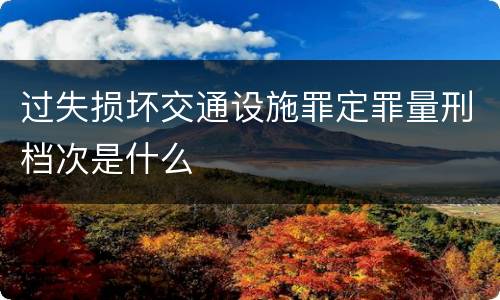 过失损坏交通设施罪定罪量刑档次是什么