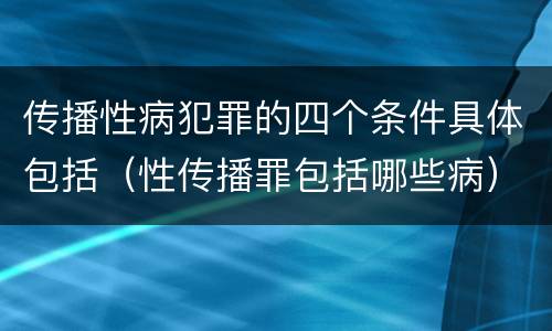 传播性病犯罪的四个条件具体包括（性传播罪包括哪些病）