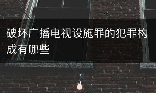 破坏广播电视设施罪的犯罪构成有哪些