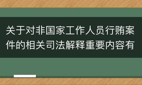关于对非国家工作人员行贿案件的相关司法解释重要内容有哪些