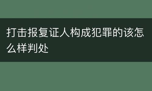 打击报复证人构成犯罪的该怎么样判处
