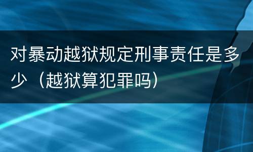 对暴动越狱规定刑事责任是多少（越狱算犯罪吗）